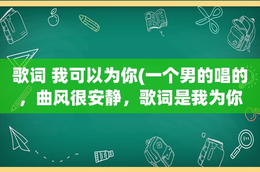 歌词 我可以为你(一个男的唱的，曲风很安静，歌词是我为你笑。为你哭，为你什么什么不在乎，跪求，歌名)