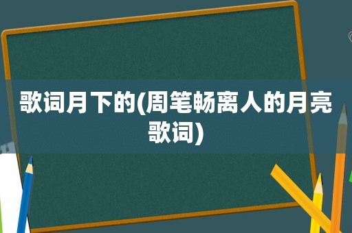 歌词月下的(周笔畅离人的月亮歌词)