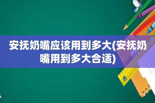 安抚奶嘴应该用到多大(安抚奶嘴用到多大合适)