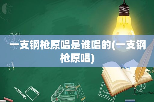 一支钢枪原唱是谁唱的(一支钢枪原唱)