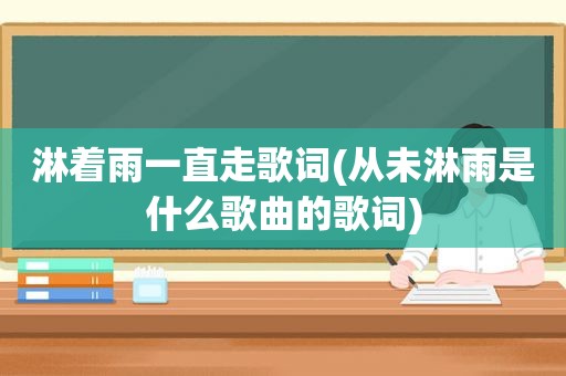 淋着雨一直走歌词(从未淋雨是什么歌曲的歌词)