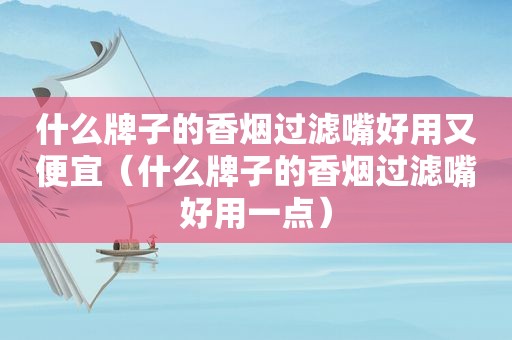 什么牌子的香烟过滤嘴好用又便宜（什么牌子的香烟过滤嘴好用一点）