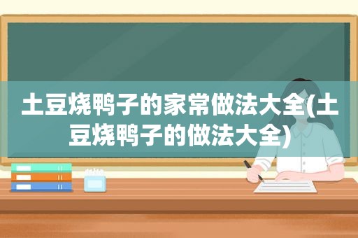 土豆烧鸭子的家常做法大全(土豆烧鸭子的做法大全)