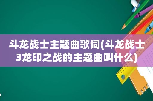 斗龙战士主题曲歌词(斗龙战士3龙印之战的主题曲叫什么)