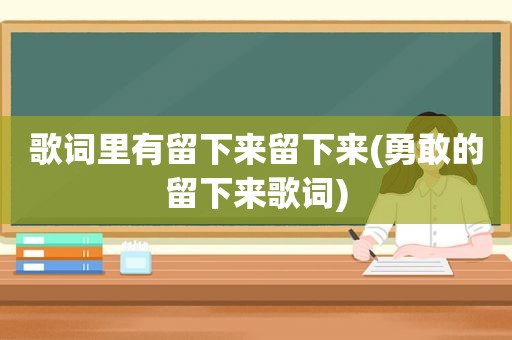 歌词里有留下来留下来(勇敢的留下来歌词)