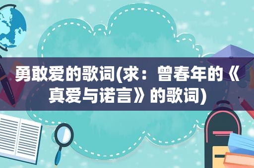 勇敢爱的歌词(求：曾春年的《真爱与诺言》的歌词)