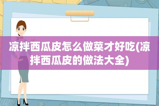 凉拌西瓜皮怎么做菜才好吃(凉拌西瓜皮的做法大全)