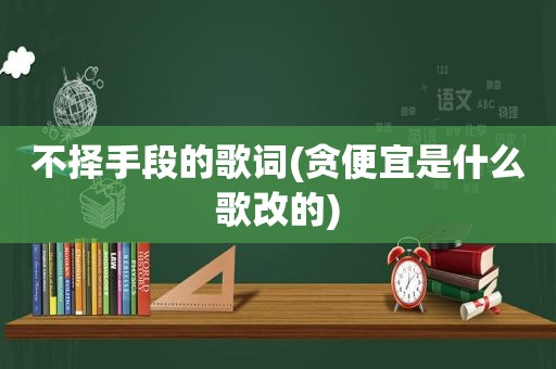 不择手段的歌词(贪便宜是什么歌改的)