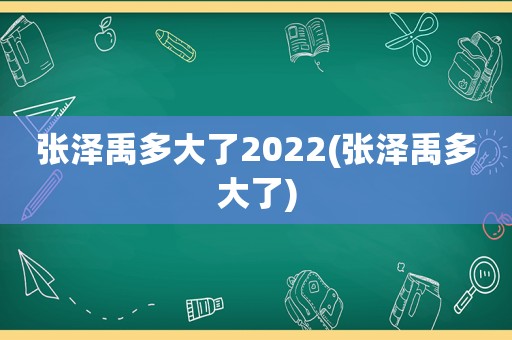 张泽禹多大了2022(张泽禹多大了)