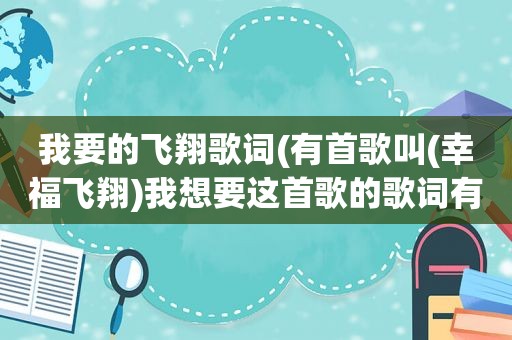 我要的飞翔歌词(有首歌叫(幸福飞翔)我想要这首歌的歌词有人有给我写下好么)