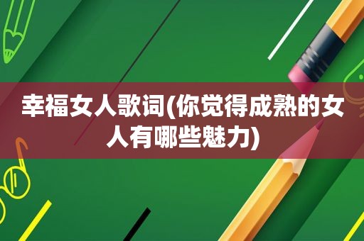 幸福女人歌词(你觉得成熟的女人有哪些魅力)