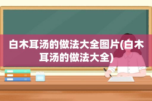 白木耳汤的做法大全图片(白木耳汤的做法大全)