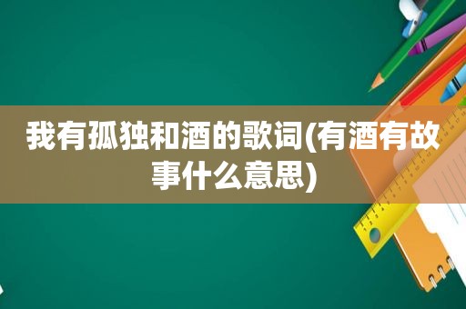 我有孤独和酒的歌词(有酒有故事什么意思)