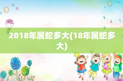 2018年属蛇多大(18年属蛇多大)