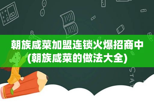 朝族咸菜加盟连锁火爆招商中(朝族咸菜的做法大全)