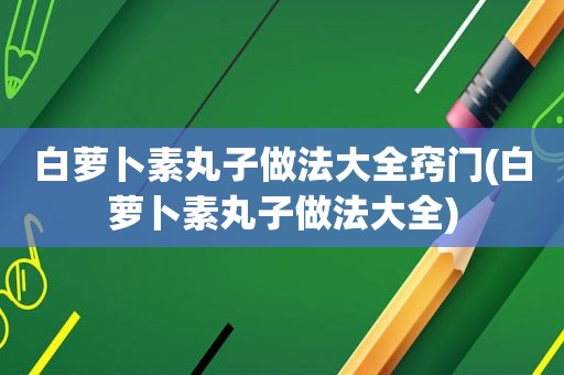 白萝卜素丸子做法大全窍门(白萝卜素丸子做法大全)