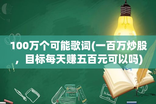 100万个可能歌词(一百万炒股，目标每天赚五百元可以吗)