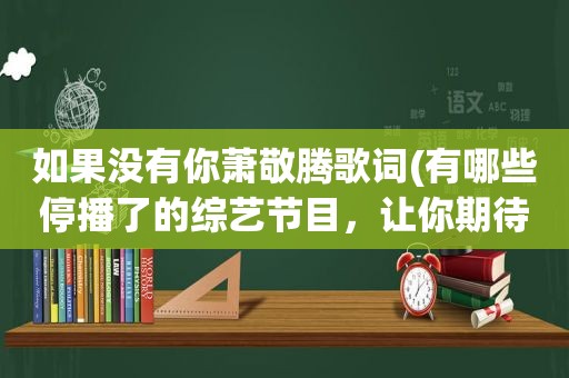 如果没有你萧敬腾歌词(有哪些停播了的综艺节目，让你期待复播)