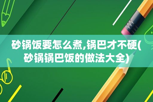 砂锅饭要怎么煮,锅巴才不硬(砂锅锅巴饭的做法大全)