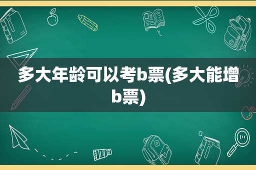 多大年龄可以考b票(多大能增b票)