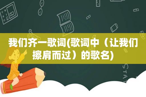 我们齐一歌词(歌词中（让我们擦肩而过）的歌名)