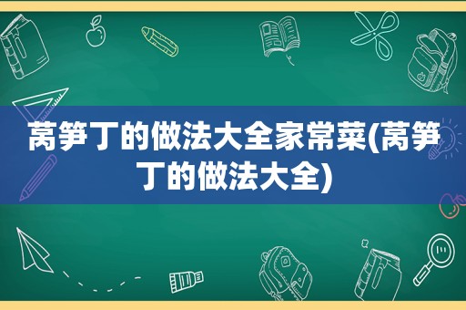 莴笋丁的做法大全家常菜(莴笋丁的做法大全)