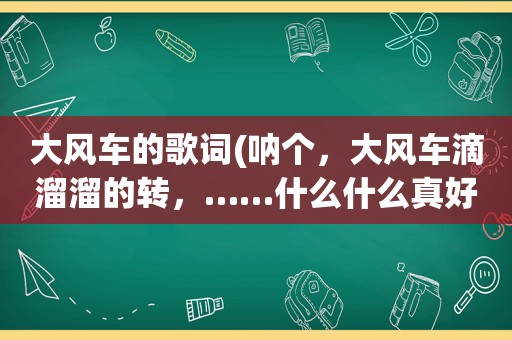 大风车的歌词(呐个，大风车滴溜溜的转，……什么什么真好看。就那个歌，是哪里来的，哪个节目的，歌词是啥)