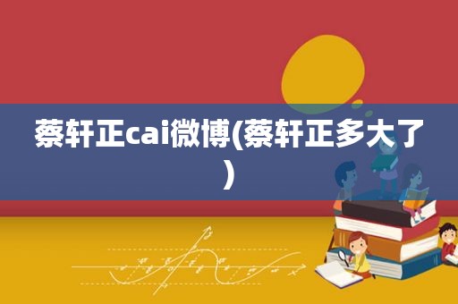 蔡轩正cai微博(蔡轩正多大了)