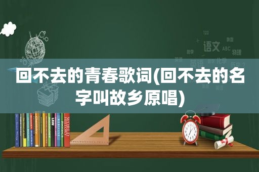 回不去的青春歌词(回不去的名字叫故乡原唱)