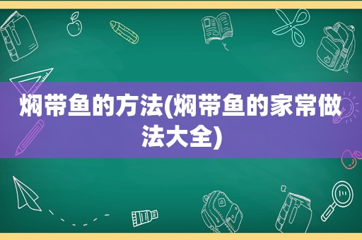 焖带鱼的方法(焖带鱼的家常做法大全)