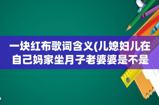 一块红布歌词含义(儿媳妇儿在自己妈家坐月子老婆婆是不是得预备一块红布啊)