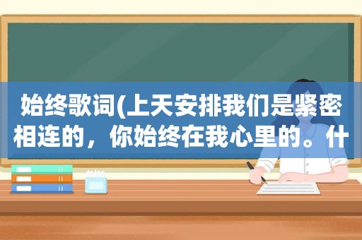 始终歌词(上天安排我们是紧密相连的，你始终在我心里的。什么歌)