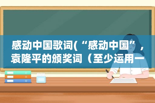 感动中国歌词(“感动中国”，袁隆平的颁奖词（至少运用一种修辞手法）)