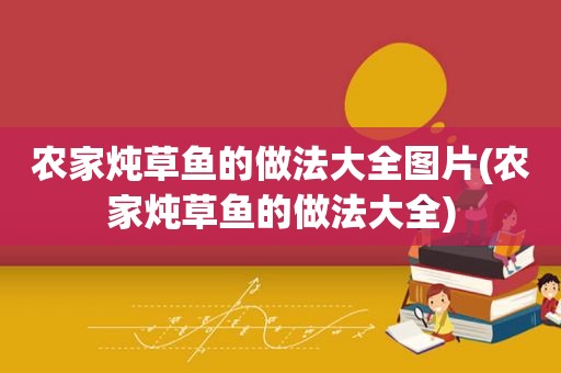 农家炖草鱼的做法大全图片(农家炖草鱼的做法大全)