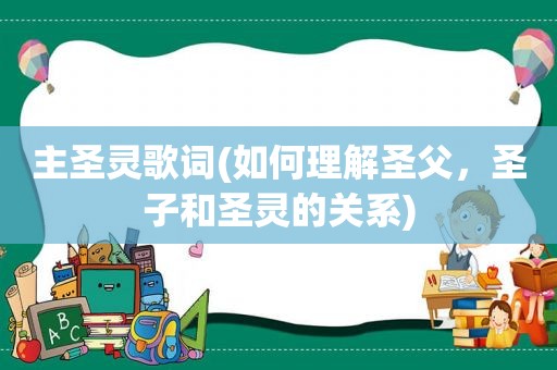 主圣灵歌词(如何理解圣父，圣子和圣灵的关系)