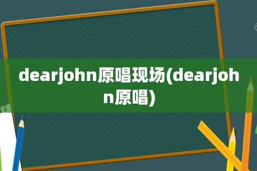 dearjohn原唱现场(dearjohn原唱)