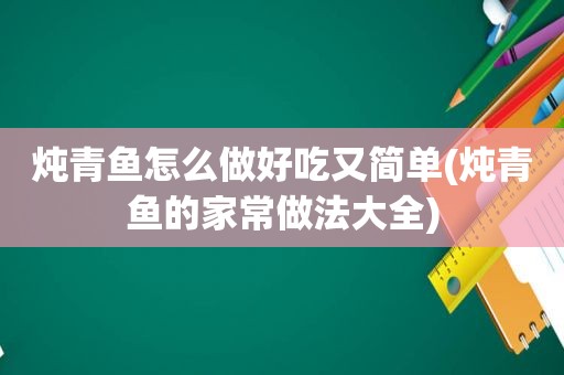 炖青鱼怎么做好吃又简单(炖青鱼的家常做法大全)