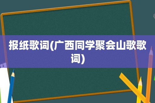 报纸歌词(广西同学聚会山歌歌词)