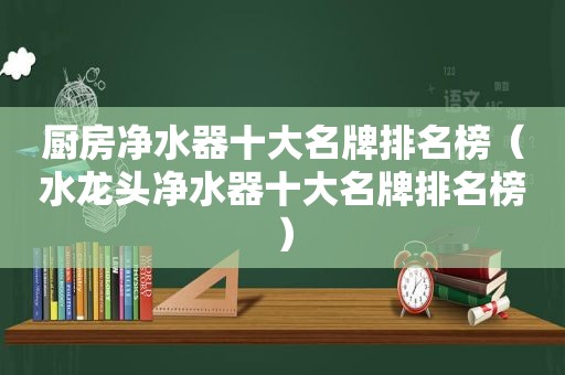 厨房净水器十大名牌排名榜（水龙头净水器十大名牌排名榜）