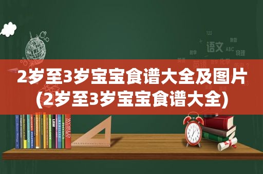 2岁至3岁宝宝食谱大全及图片(2岁至3岁宝宝食谱大全)