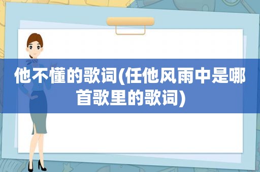 他不懂的歌词(任他风雨中是哪首歌里的歌词)