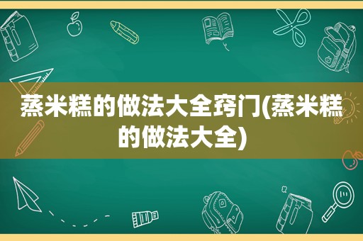 蒸米糕的做法大全窍门(蒸米糕的做法大全)