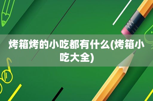 烤箱烤的小吃都有什么(烤箱小吃大全)