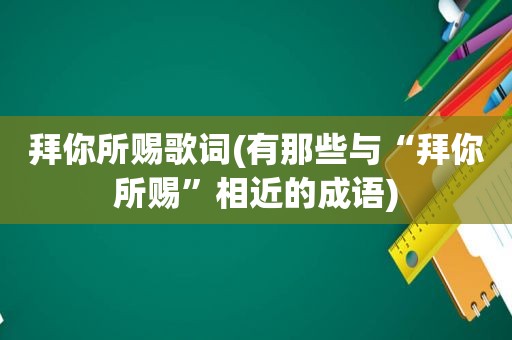 拜你所赐歌词(有那些与“拜你所赐”相近的成语)