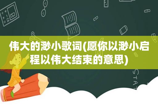 伟大的渺小歌词(愿你以渺小启程以伟大结束的意思)