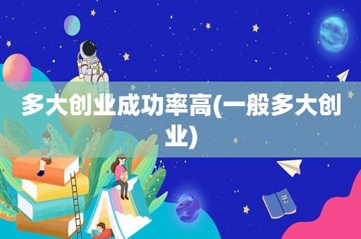 多大创业成功率高(一般多大创业)