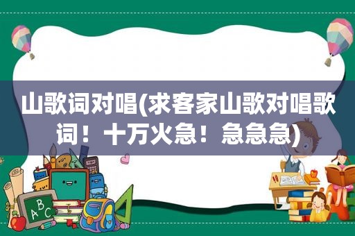 山歌词对唱(求客家山歌对唱歌词！十万火急！急急急)