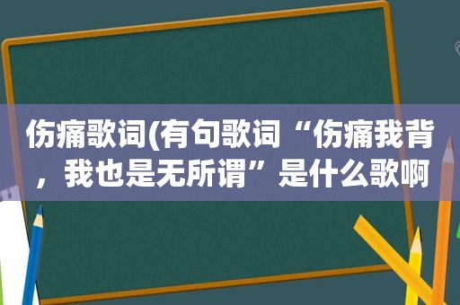 伤痛歌词(有句歌词“伤痛我背，我也是无所谓”是什么歌啊)