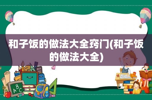 和子饭的做法大全窍门(和子饭的做法大全)