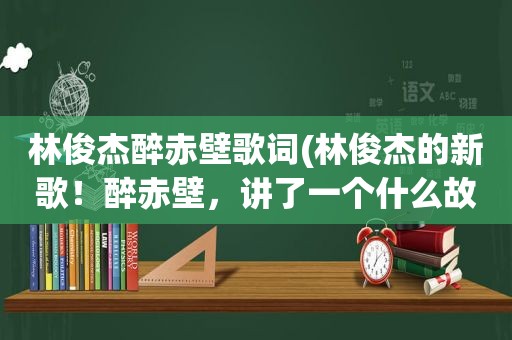 林俊杰醉赤壁歌词(林俊杰的新歌！醉赤壁，讲了一个什么故事)